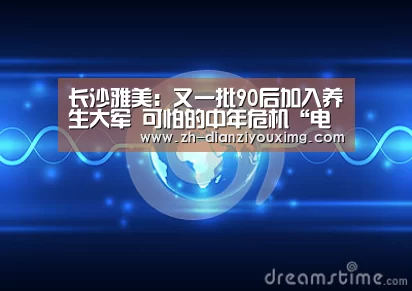 长沙雅美:又一批90后加入养生大军 可怕的中年危机“电子游戏MG”(图1) 电子游戏MG