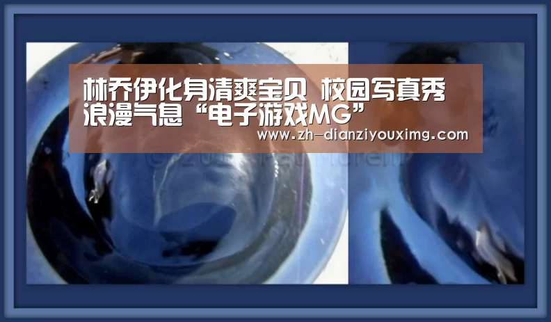 林乔伊化身清爽宝贝 校园写真秀浪漫气息“电子游戏MG”(图1) 电子游戏MG
