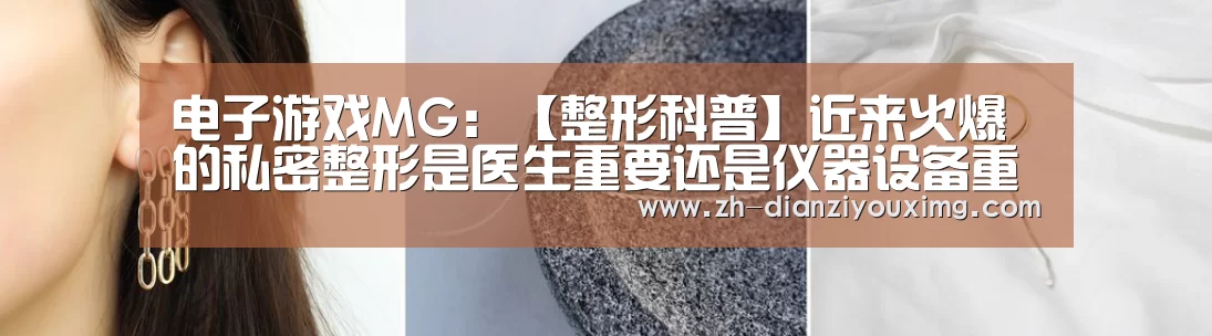 电子游戏MG:【整形科普】近来火爆的私密整形是医生重要还是仪器设备重要(图1) 电子游戏MG